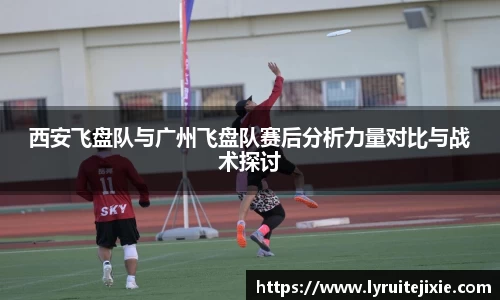 西安飞盘队与广州飞盘队赛后分析力量对比与战术探讨