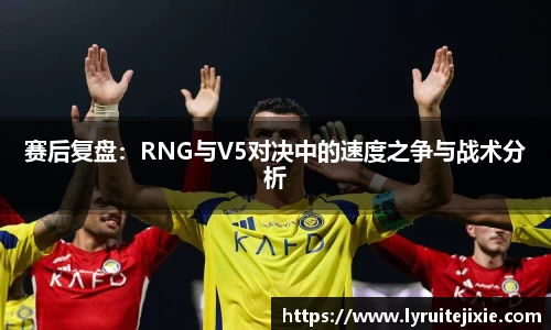 赛后复盘：RNG与V5对决中的速度之争与战术分析