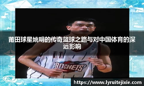莆田球星姚明的传奇篮球之路与对中国体育的深远影响